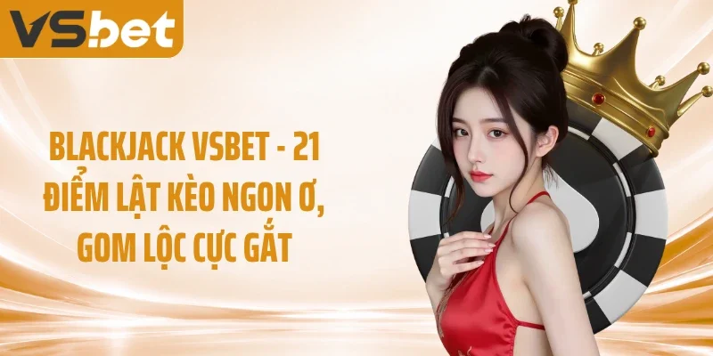 Blackjack VSBET - 21 Điểm Lật Kèo Ngon Ơ, Gom Lộc Cực Gắt