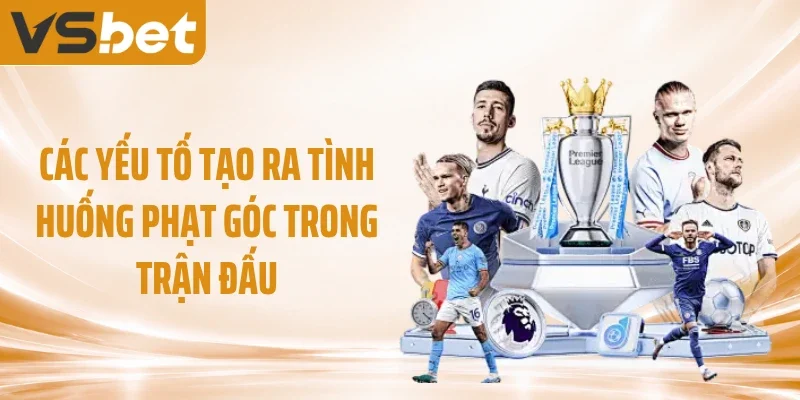 Các yếu tố tạo ra tình huống phạt góc trong trận đấu