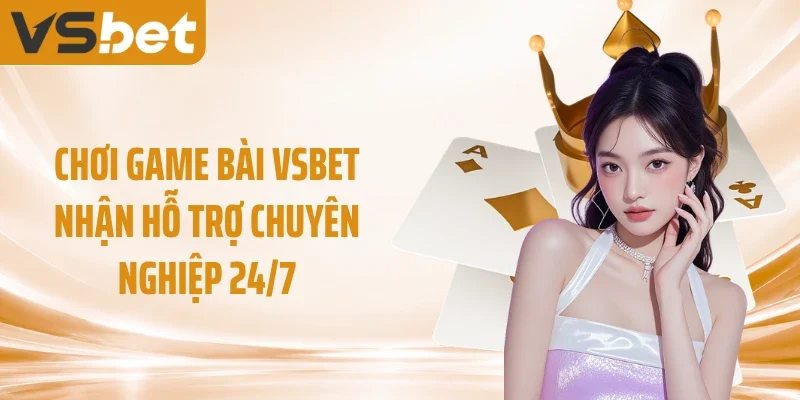 Chơi game bài VSBET nhận hỗ trợ chuyên nghiệp 24/7