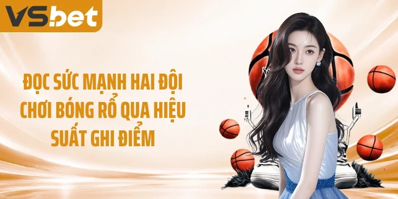 Đọc sức mạnh hai đội chơi bóng rổ qua hiệu suất ghi điểm