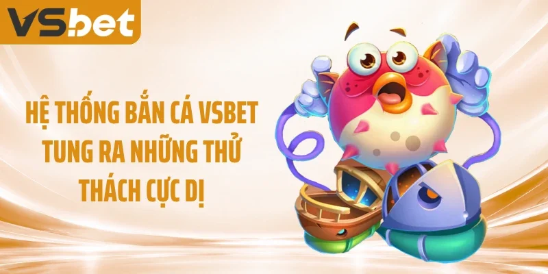 Hệ thống bắn cá VSBET tung ra những thử thách cực dị