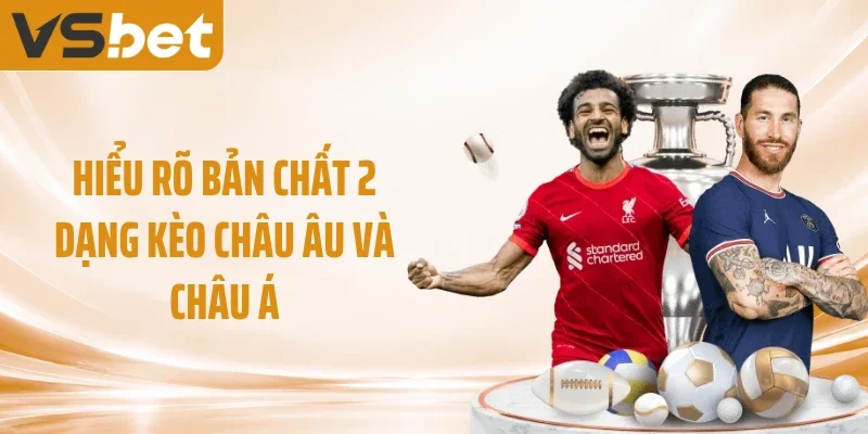 Hiểu rõ bản chất 2 dạng kèo châu Âu và châu Á