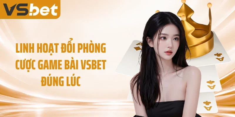 Linh hoạt đổi phòng cược game bài VSBET đúng lúc