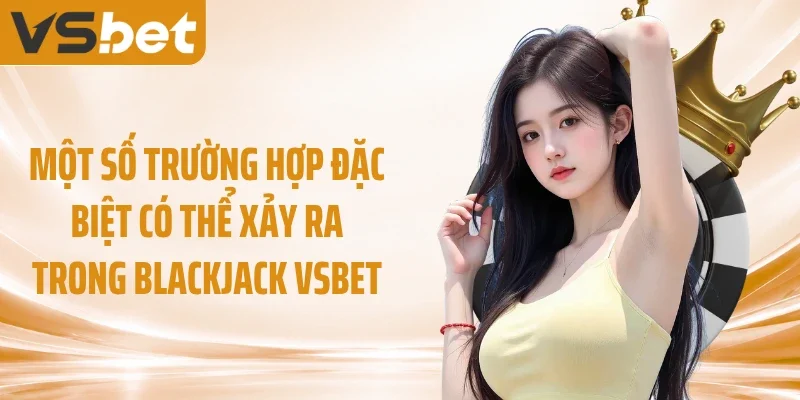 Một số trường hợp đặc biệt có thể xảy ra trong Blackjack VSBET