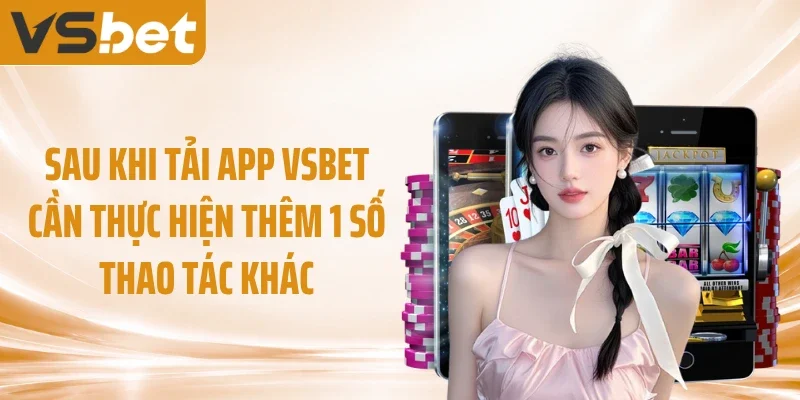 Sau khi tải app VSBET cần thực hiện thêm 1 số thao tác khác