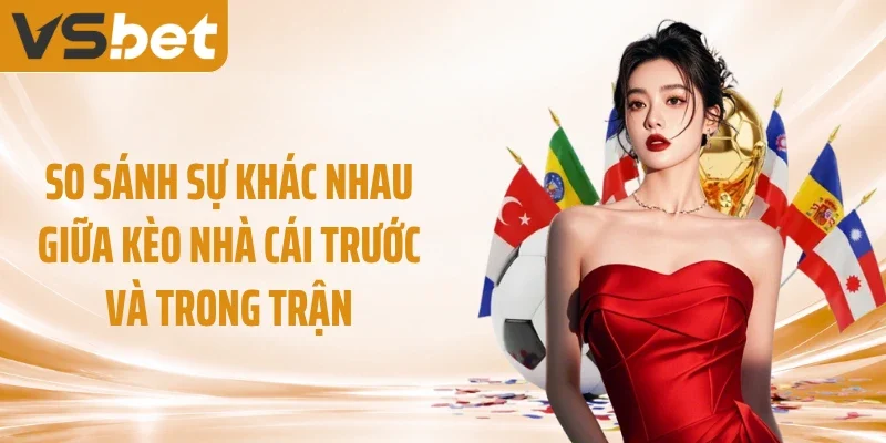 So sánh sự khác nhau giữa kèo nhà cái trước và trong trận