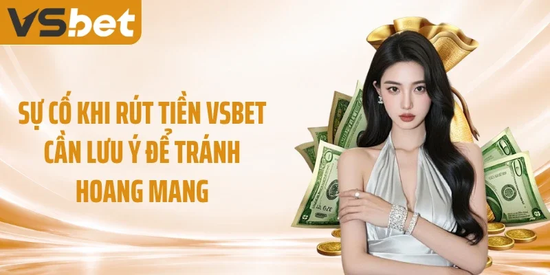 Sự cố khi rút tiền VSBET cần lưu ý để tránh hoang mang