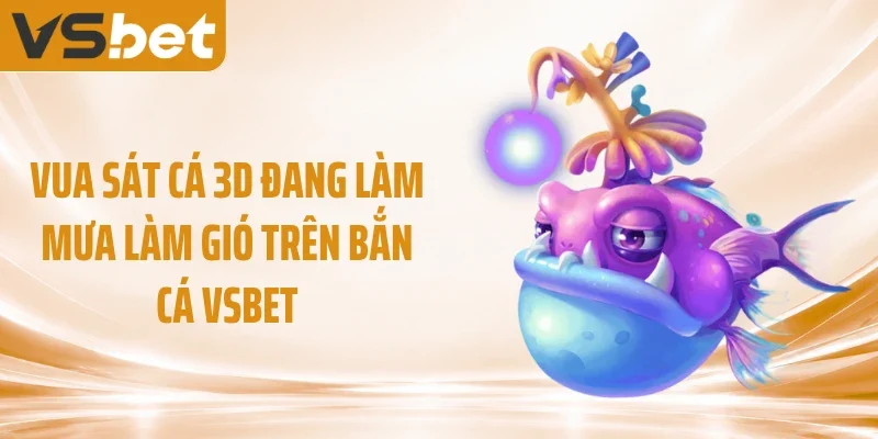 Vua sát cá 3D đang làm mưa làm gió trên bắn cá VSBET